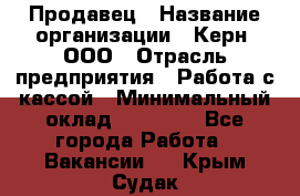 Продавец › Название организации ­ Керн, ООО › Отрасль предприятия ­ Работа с кассой › Минимальный оклад ­ 14 000 - Все города Работа » Вакансии   . Крым,Судак